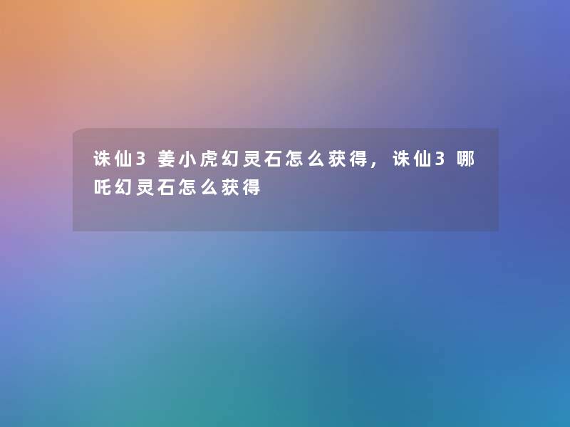 诛仙3姜小虎幻灵石怎么获得,诛仙3哪吒幻灵石怎么获得
