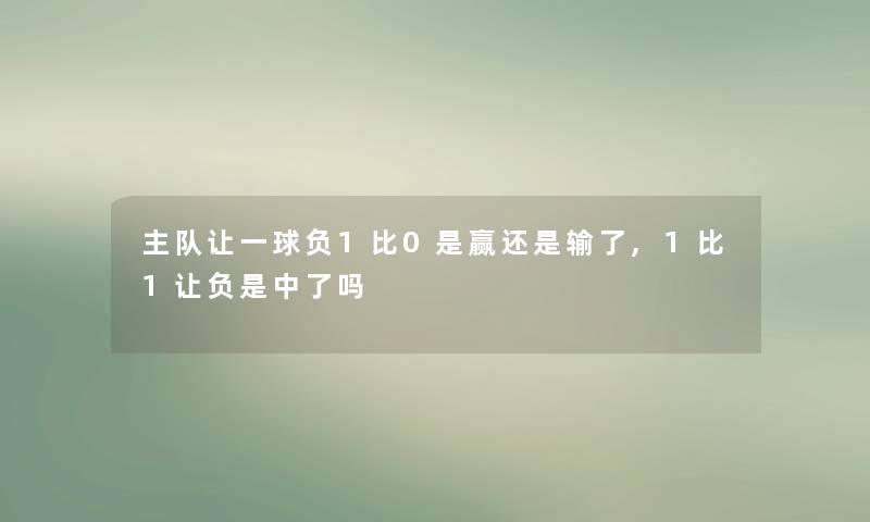 主队让一球负1比0是赢还是输了,1比1让负是中了吗
