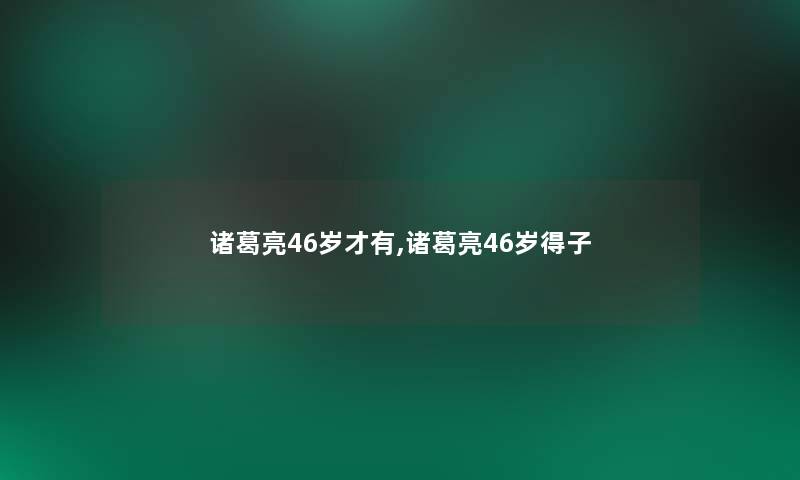 诸葛亮46岁才有,诸葛亮46岁得子