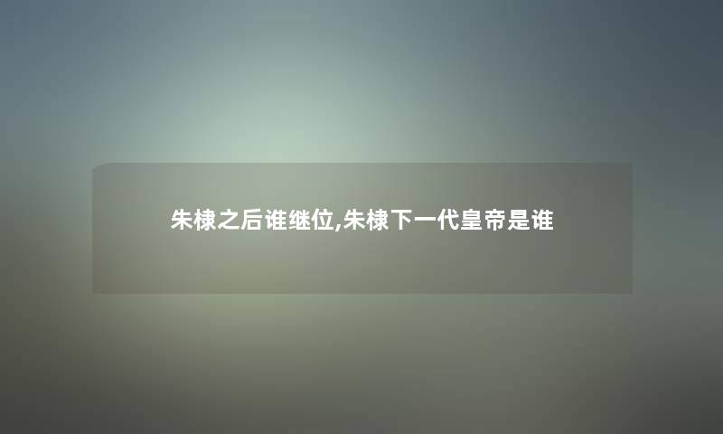 朱棣之后谁继位,朱棣下一代皇帝是谁