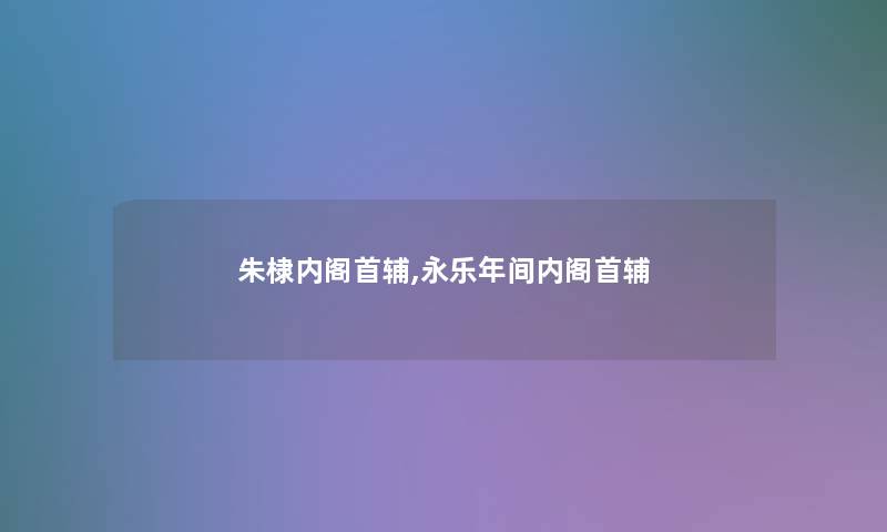 朱棣内阁首辅,永乐年间内阁首辅
