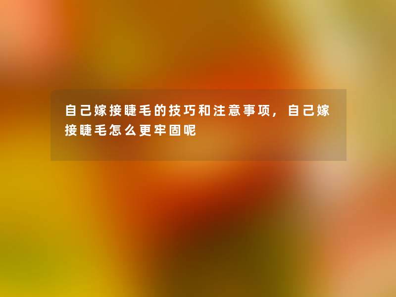 自己嫁接睫毛的技巧和注意事项,自己嫁接睫毛怎么更牢固呢
