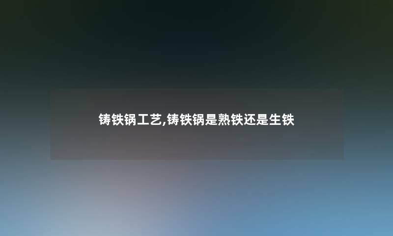 铸铁锅工艺,铸铁锅是熟铁还是生铁