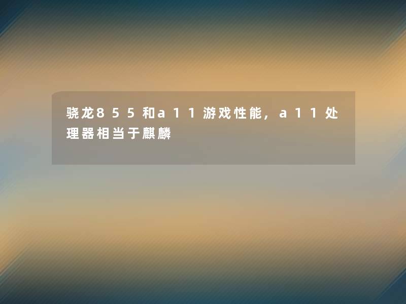 骁龙855和a11游戏性能,a11处理器相当于麒麟