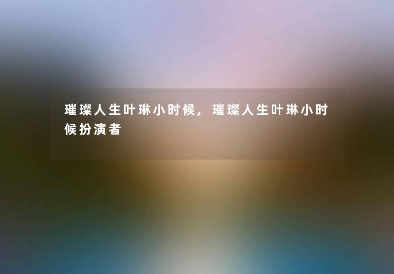 璀璨人生叶琳小时候,璀璨人生叶琳小时候扮演者