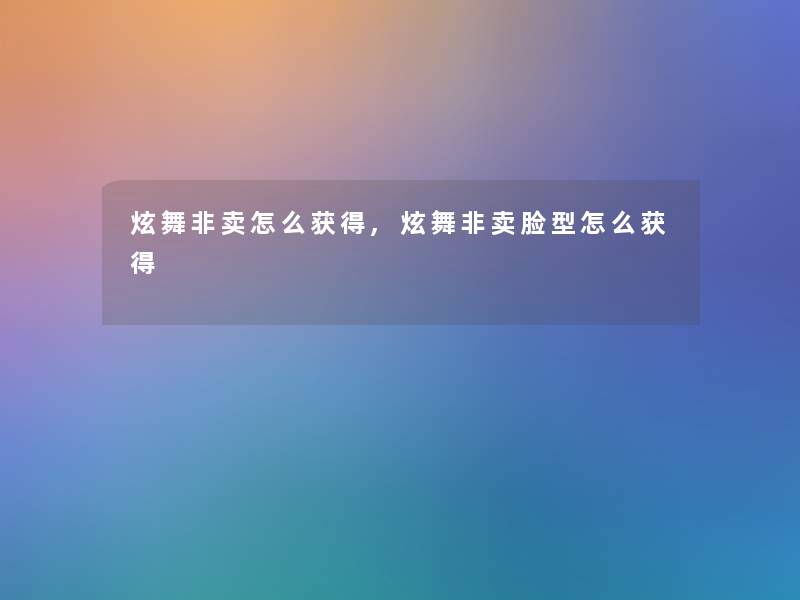 炫舞非卖怎么获得,炫舞非卖脸型怎么获得