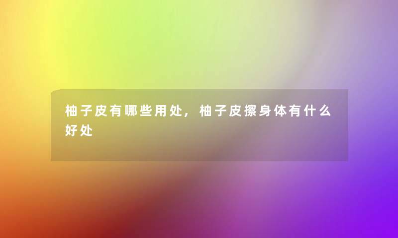 柚子皮有哪些用处,柚子皮擦身体有什么好处