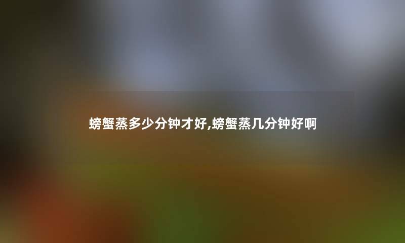 螃蟹蒸多少分钟才好,螃蟹蒸几分钟好啊