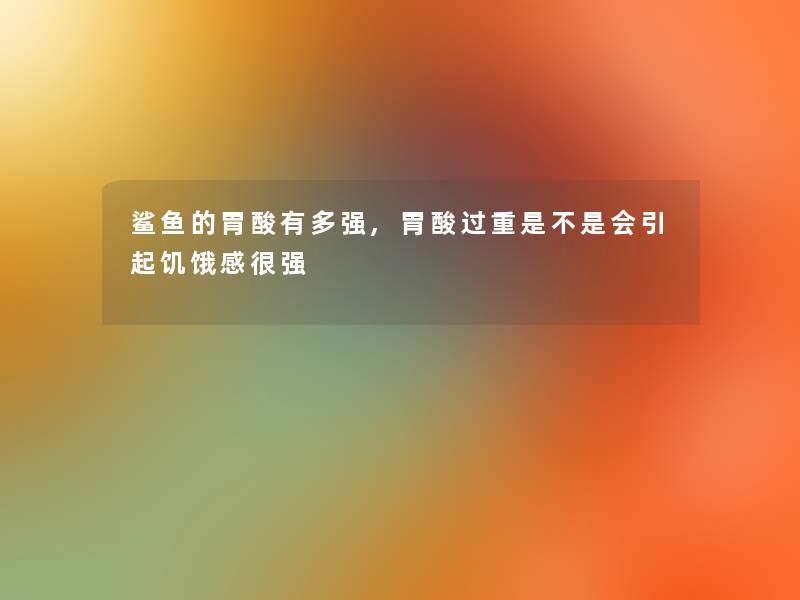 鲨鱼的胃酸有多强,胃酸过重是不是会引起饥饿感很强