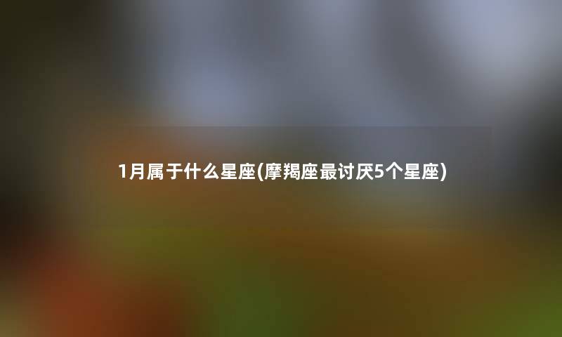 1月属于什么星座(摩羯座讨厌5个星座)