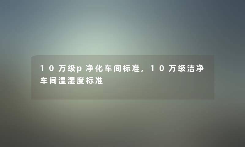 10万级p净化车间标准,10万级洁净车间温湿度标准