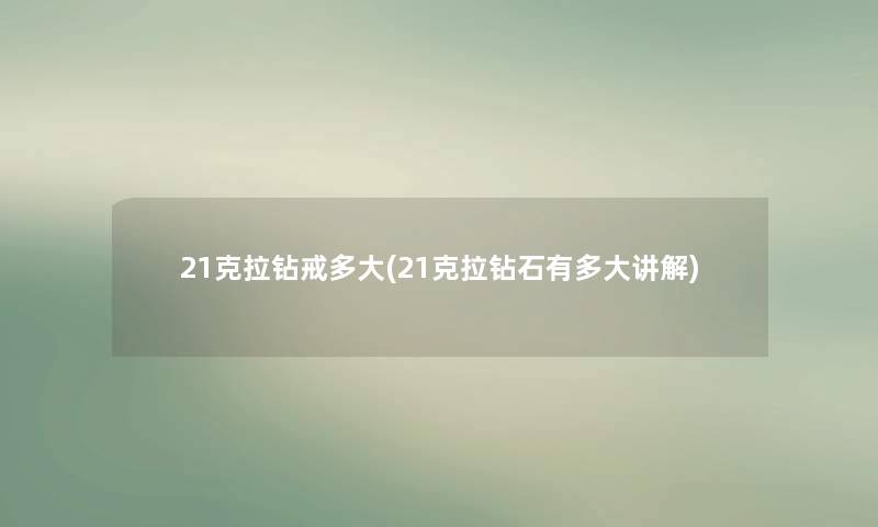 21克拉钻戒多大(21克拉钻石有多大讲解)
