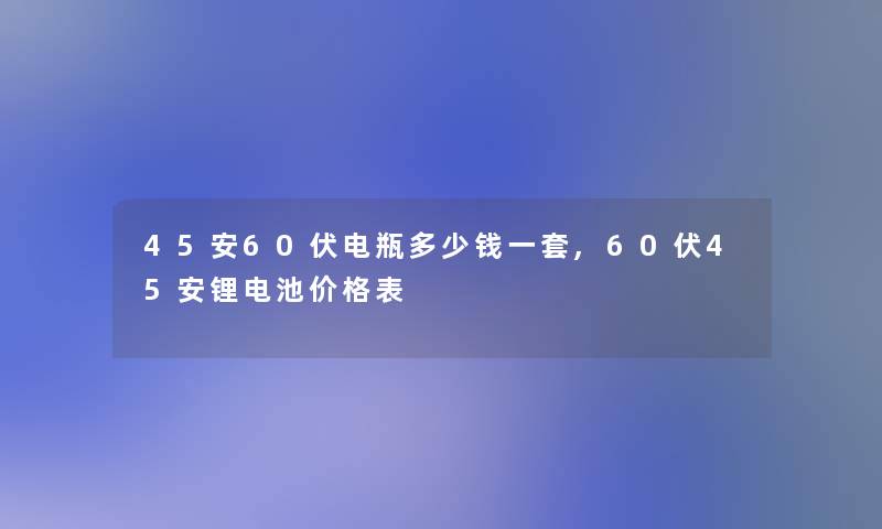 45安60伏电瓶多少钱一套,60伏45安锂电池价格表