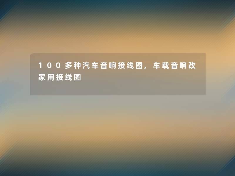 100多种汽车音响接线图,车载音响改家用接线图