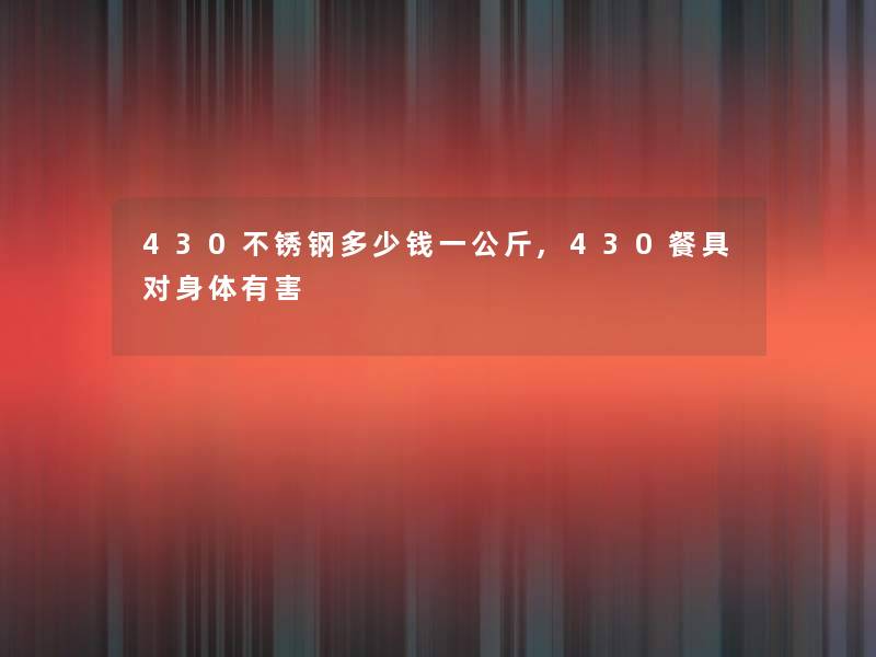 430不锈钢多少钱一公斤,430餐具对身体有害