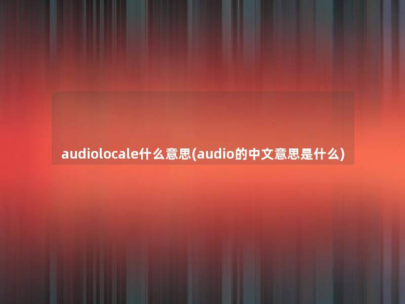audiolocale什么意思(audio的中文意思是什么)