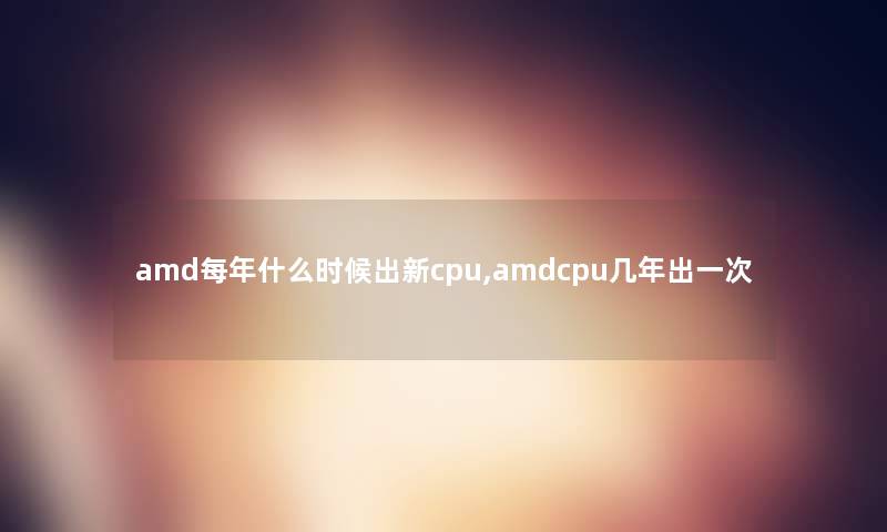 amd每年什么时候出新cpu,amdcpu几年出一次
