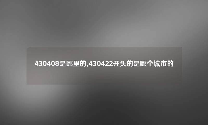 430408是哪里的,430422开头的是哪个城市的