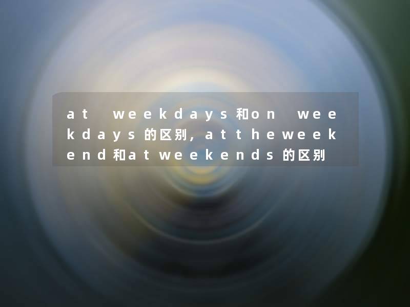 at weekdays和on weekdays的区别,attheweekend和atweekends的区别