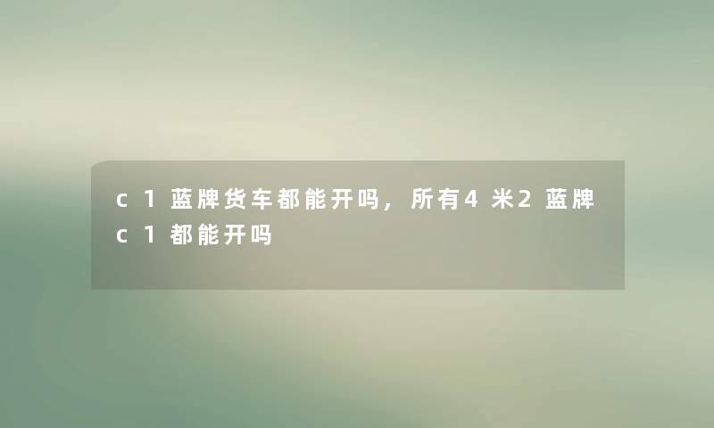 c1蓝牌货车都能开吗,所有4米2蓝牌c1都能开吗