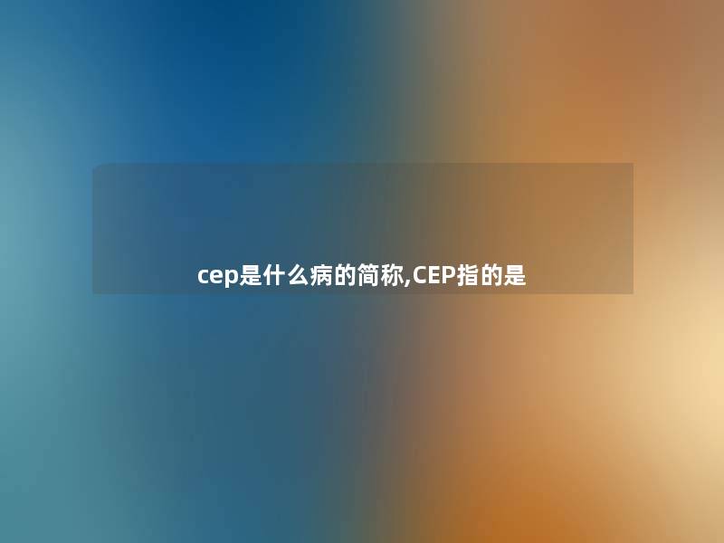 cep是什么病的简称,CEP指的是
