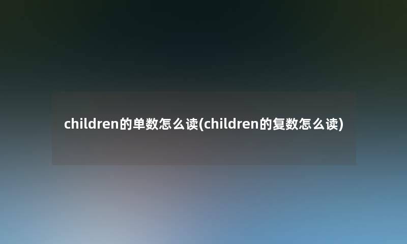 children的单数怎么读(children的复数怎么读)