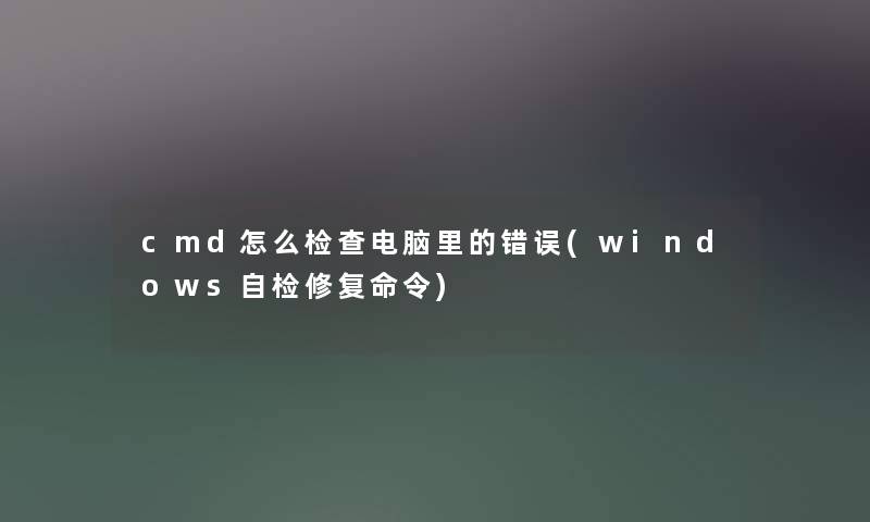 cmd怎么检查电脑里的错误(windows自检修复命令)
