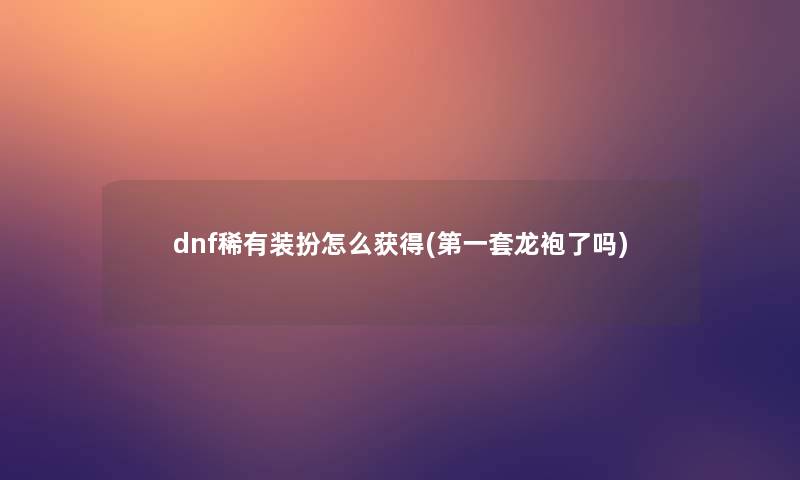 dnf稀有装扮怎么获得(第一套龙袍了吗)