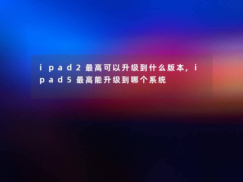 ipad2高可以升级到什么版本,ipad5高能升级到哪个系统