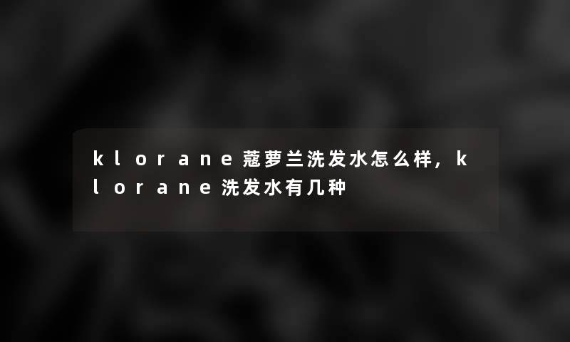 klorane蔻萝兰洗发水怎么样,klorane洗发水有几种