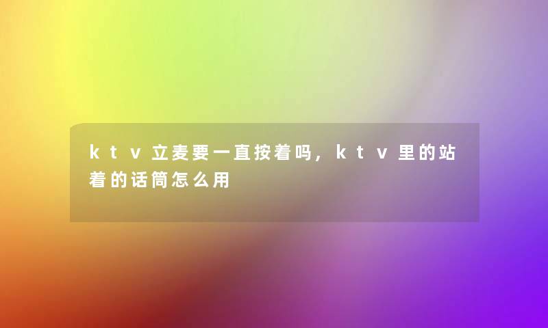 ktv立麦要一直按着吗,ktv里的站着的话筒怎么用