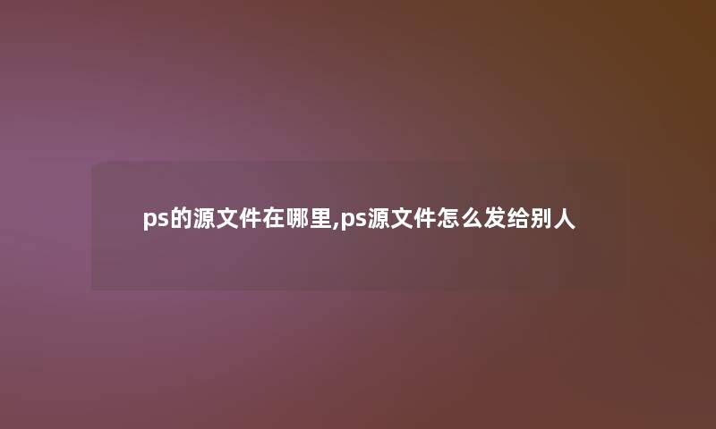 ps的源文件在哪里,ps源文件怎么发给别人