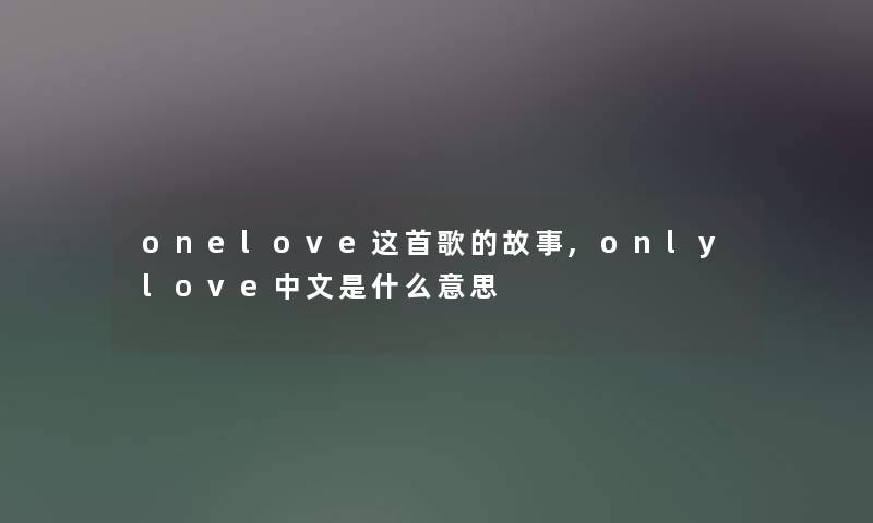 onelove这首歌的故事,onlylove中文是什么意思