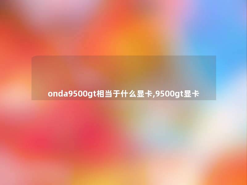 onda9500gt相当于什么显卡,9500gt显卡