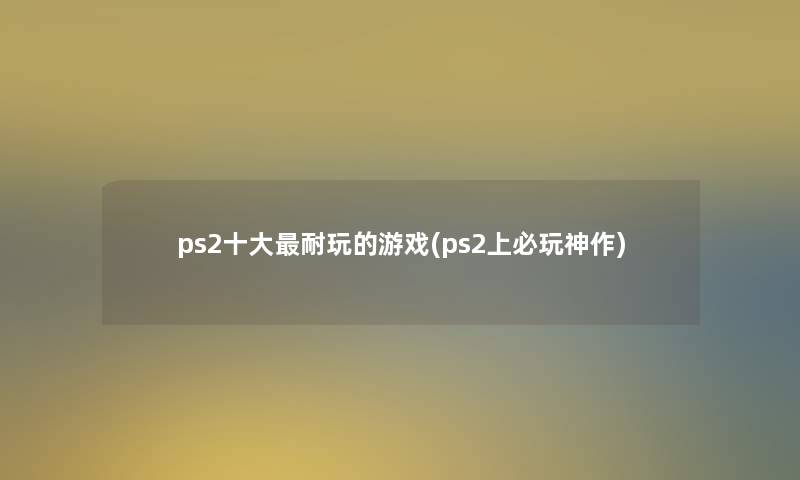 ps2一些耐玩的游戏(ps2上必玩神作)