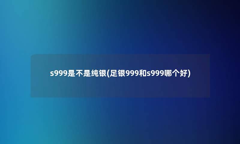 s999是不是纯银(足银999和s999哪个好)