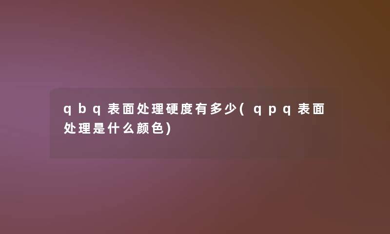 qbq表面处理硬度有多少(qpq表面处理是什么颜色)