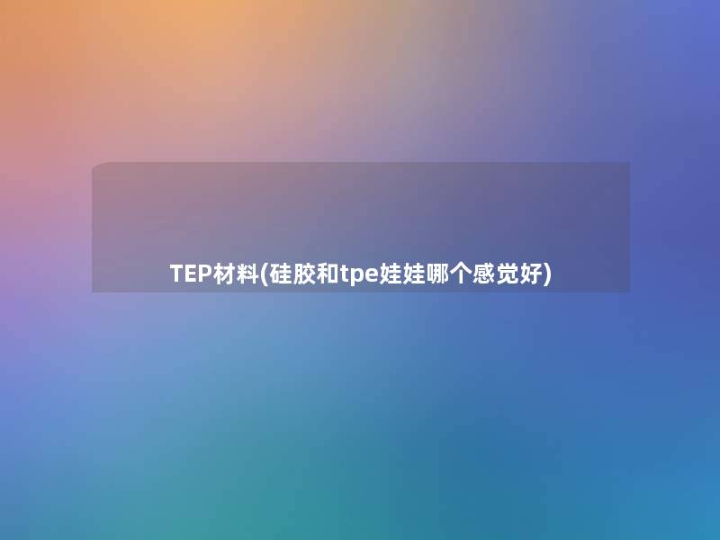 TEP材料(硅胶和tpe娃娃哪个感觉好)