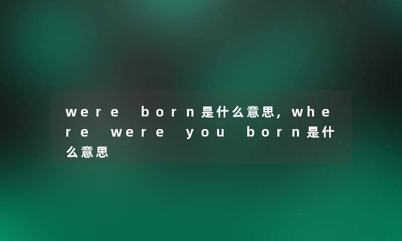 were born是什么意思,where were you born是什么意思 were born是什么意思,where were you born是什么意思