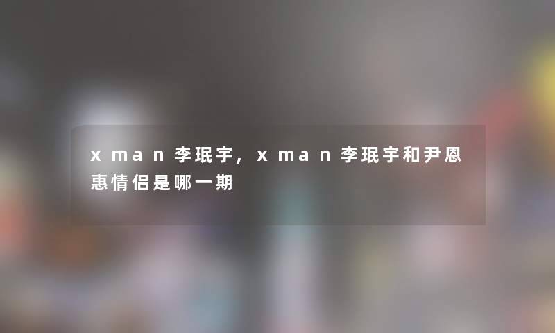 xman李珉宇,xman李珉宇和尹恩惠情侣是哪一期