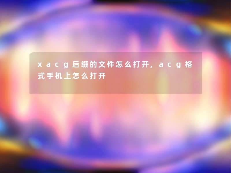 xacg后缀的文件怎么打开,acg格式手机上怎么打开 xacg后缀的文件怎么打开,acg格式手机上怎么打开