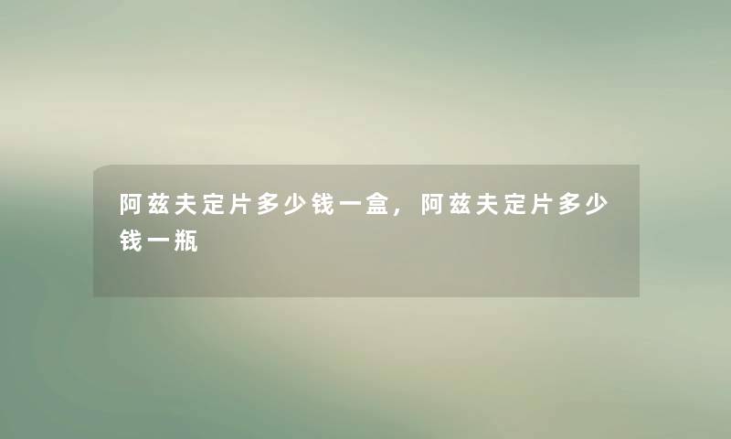 阿兹夫定片多少钱一盒,阿兹夫定片多少钱一瓶