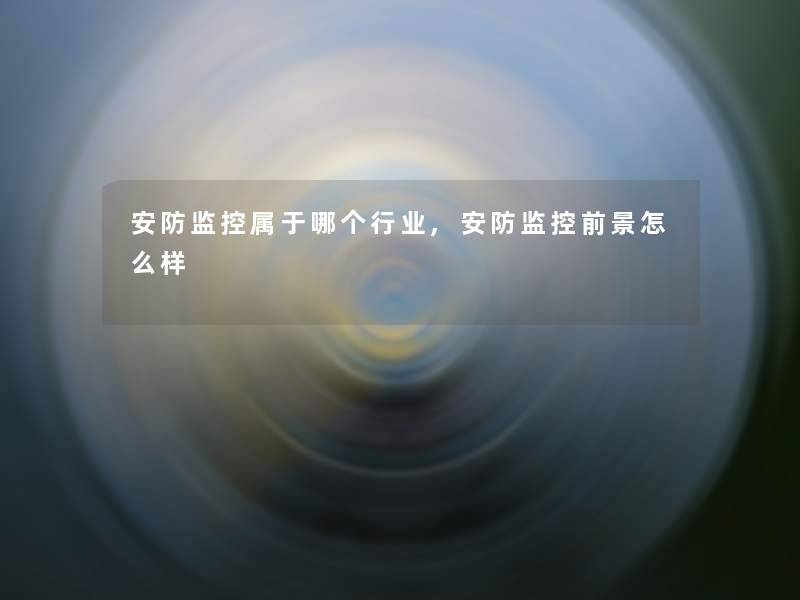 安防监控属于哪个行业,安防监控前景怎么样 安防监控属于哪个行业,安防监控前景怎么样
