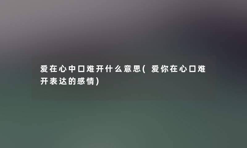 爱在心中口难开什么意思(爱你在心口难开表达的感情) 爱在心中口难开什么意思(爱你在心口难开表达的感情)