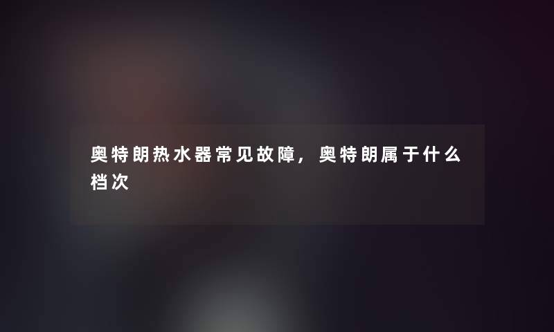 奥特朗热水器常见故障,奥特朗属于什么档次