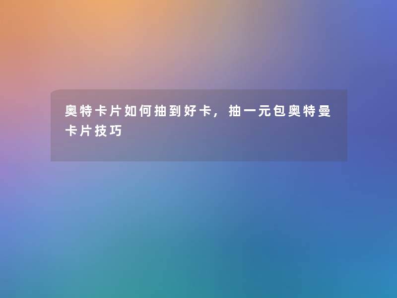 奥特卡片如何抽到好卡,抽一元包奥特曼卡片技巧