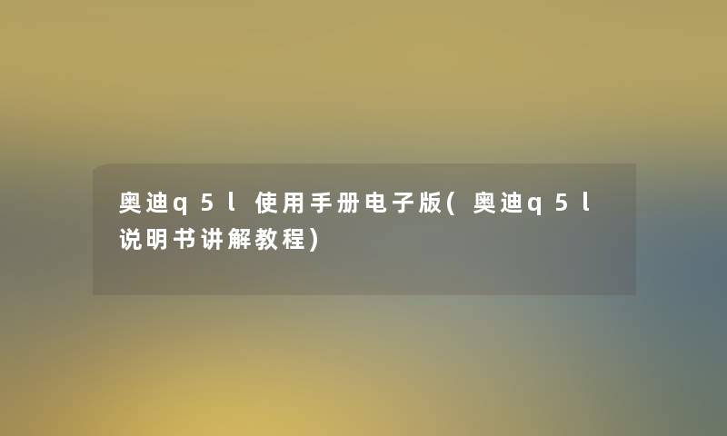 奥迪q5l使用手册电子版(奥迪q5l说明书讲解教程)