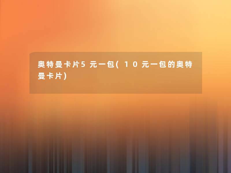 奥特曼卡片5元一包(10元一包的奥特曼卡片)