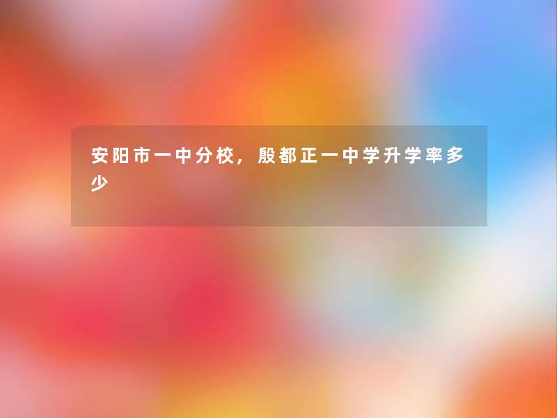 安阳市一中分校,殷都正一中学升学率多少 安阳市一中分校,殷都正一中学升学率多少