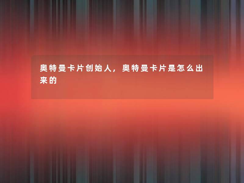 奥特曼卡片创始人,奥特曼卡片是怎么出来的
